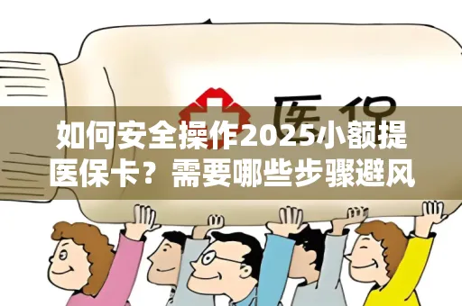 如何安全操作2025小额提医保卡？需要哪些步骤避风险？